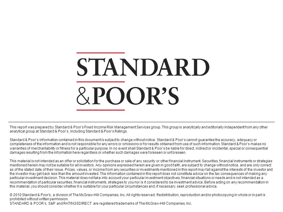 This report was prepared by Standard & Poor’s Fixed Income Risk Management Services group. This group is analytically and editorially independent from any other analytical group at Standard & Poor’s, including Standard & Poor’s Ratings.