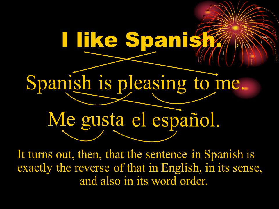 I like Spanish. Spanish is pleasing to me. Me gusta me gusta.