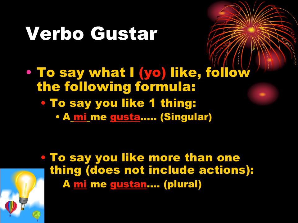 Verbo Gustar To say what I (yo) like, follow the following formula: