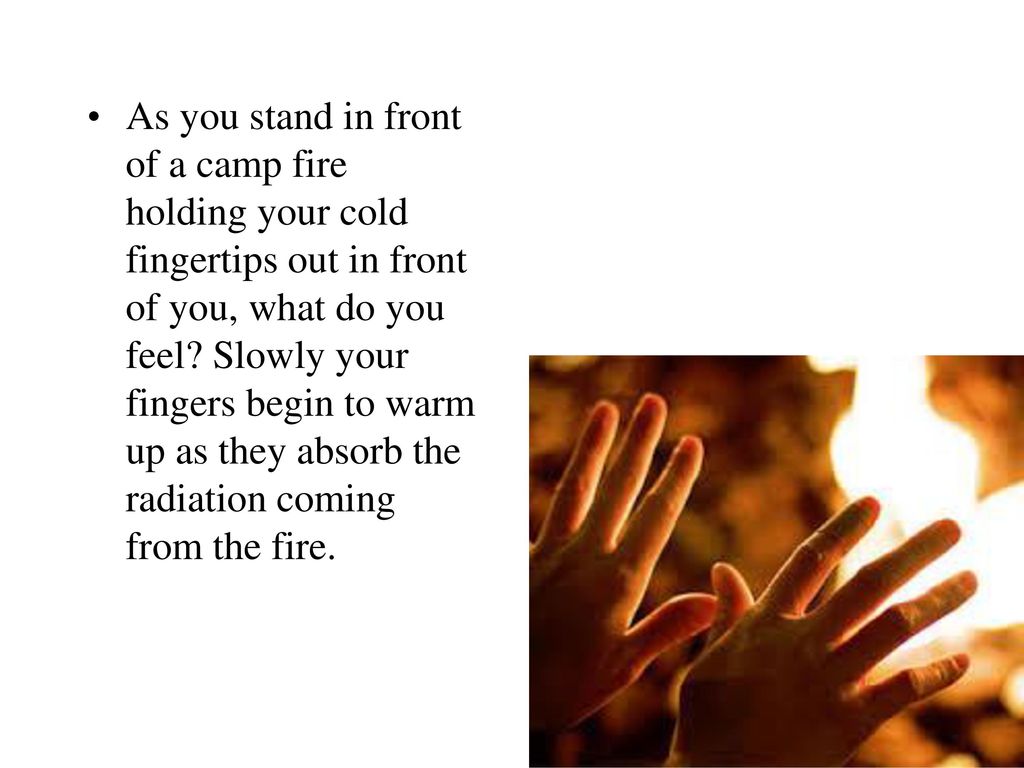 As you stand in front of a camp fire holding your cold fingertips out in front of you, what do you feel.