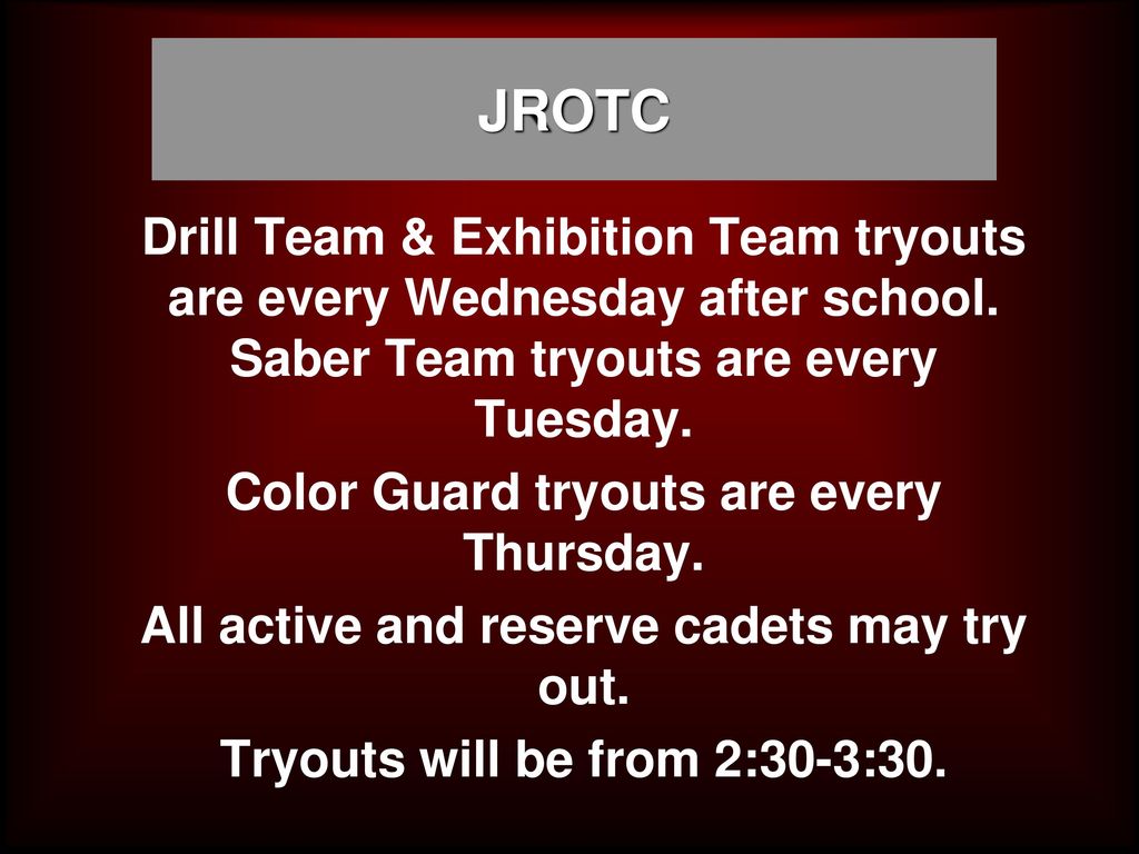 JROTC Drill Team & Exhibition Team tryouts are every Wednesday after school. Saber Team tryouts are every Tuesday.