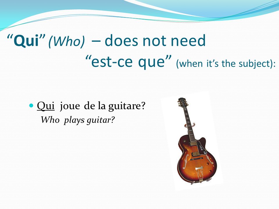 Qui (Who) – does not need est-ce que (when it’s the subject):