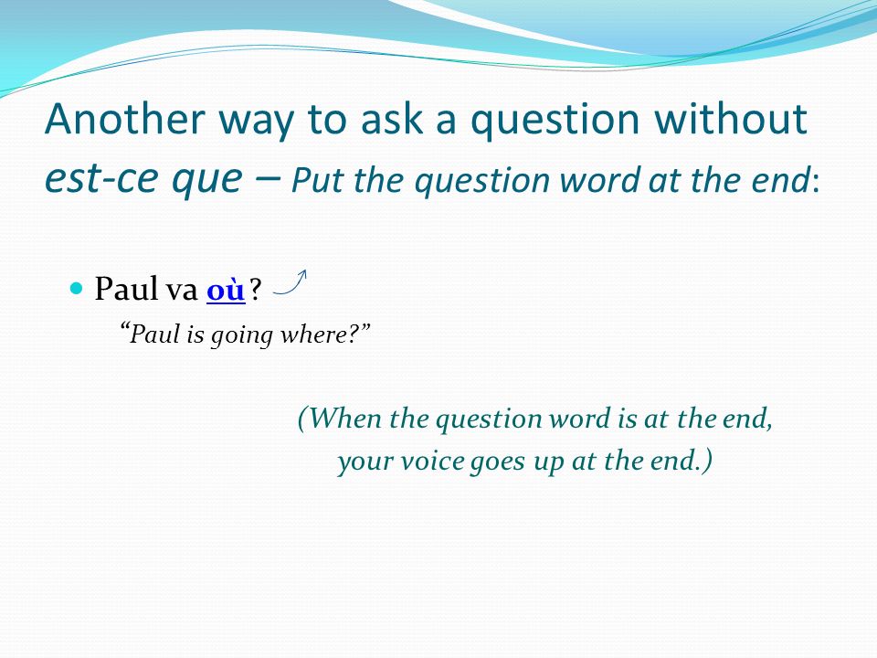 Another way to ask a question without est-ce que – Put the question word at the end: