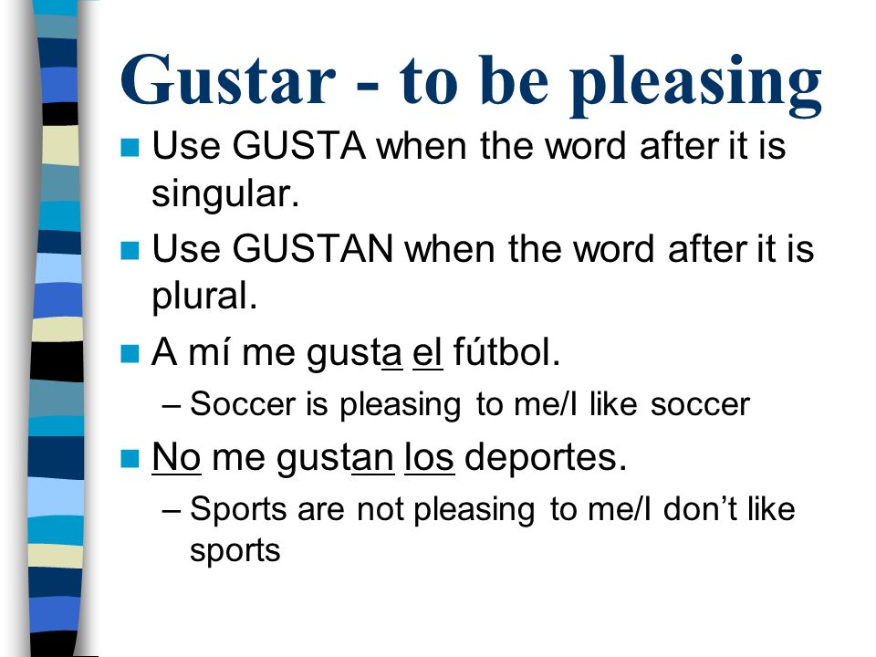 Gustar - to be pleasing Use GUSTA when the word after it is singular.