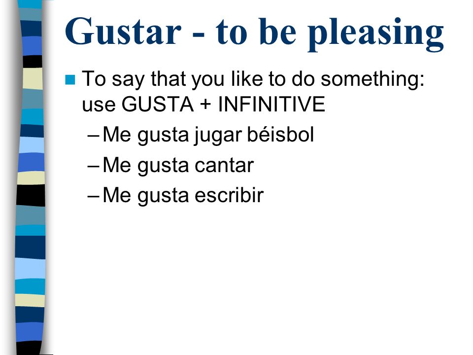 Gustar - to be pleasing To say that you like to do something: use GUSTA + INFINITIVE. Me gusta jugar béisbol.