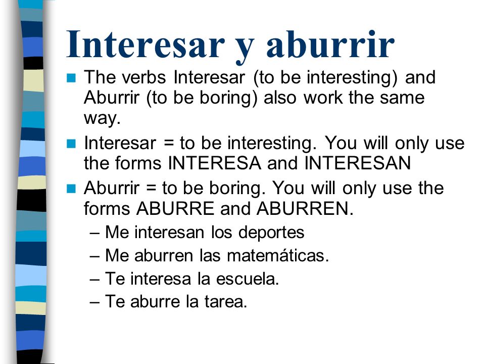 Interesar y aburrir The verbs Interesar (to be interesting) and Aburrir (to be boring) also work the same way.