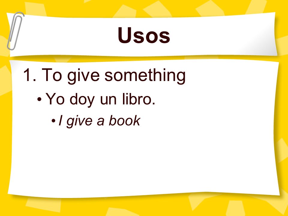 Usos 1. To give something Yo doy un libro. I give a book