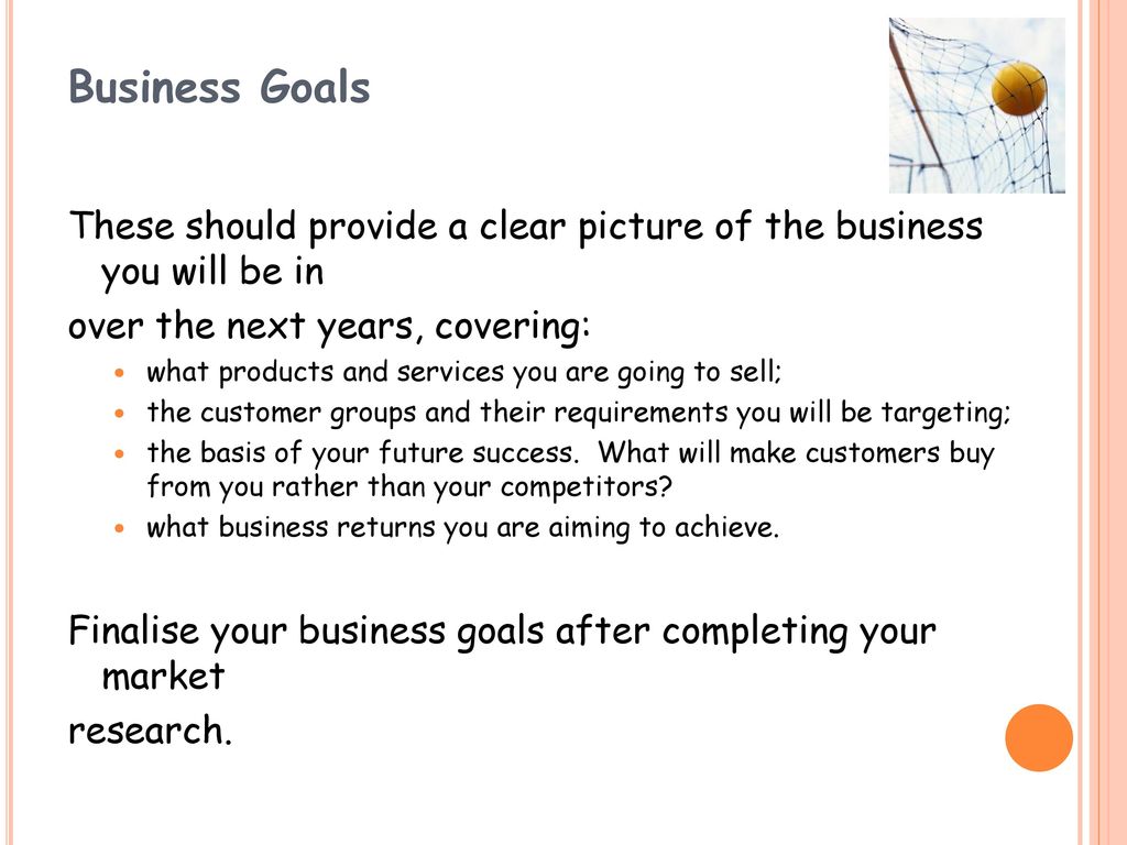 Business Goals These should provide a clear picture of the business you will be in. over the next years, covering: