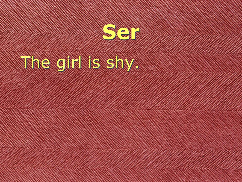 Ser The girl is shy.
