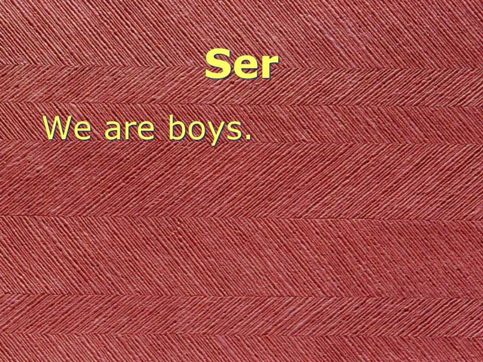 Ser We are boys.