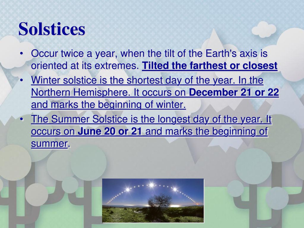 Solstices Occur twice a year, when the tilt of the Earth s axis is oriented at its extremes. Tilted the farthest or closest.