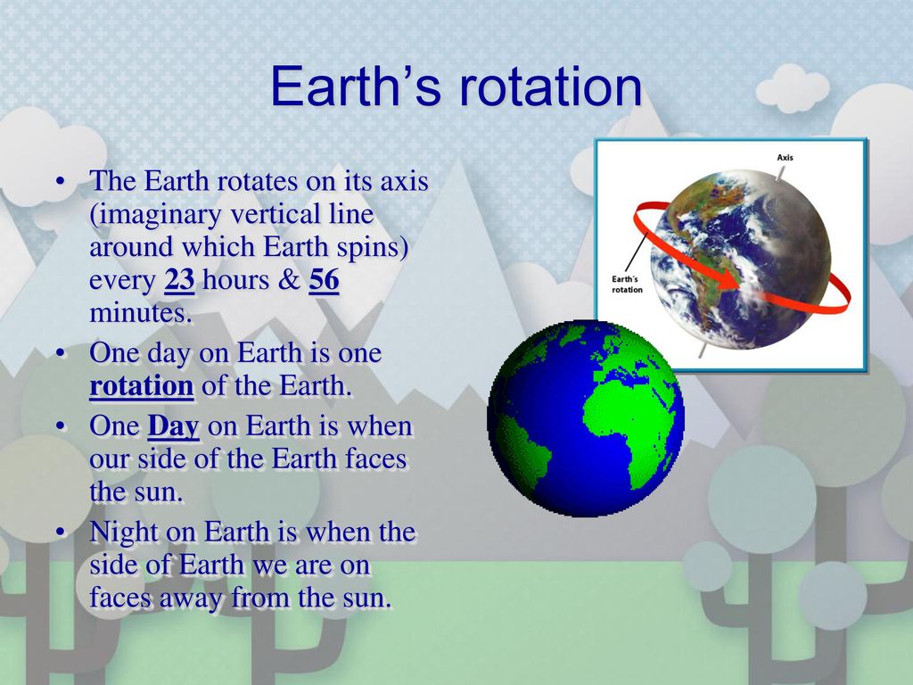 Earth’s rotation The Earth rotates on its axis (imaginary vertical line around which Earth spins) every 23 hours & 56 minutes.