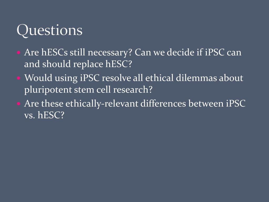 Questions Are hESCs still necessary Can we decide if iPSC can and should replace hESC