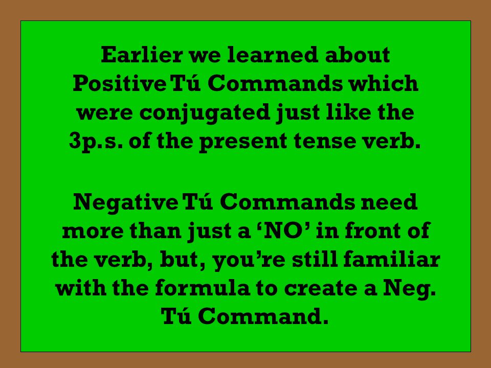 Earlier we learned about Positive Tú Commands which were conjugated just like the 3p.s. of the present tense verb.
