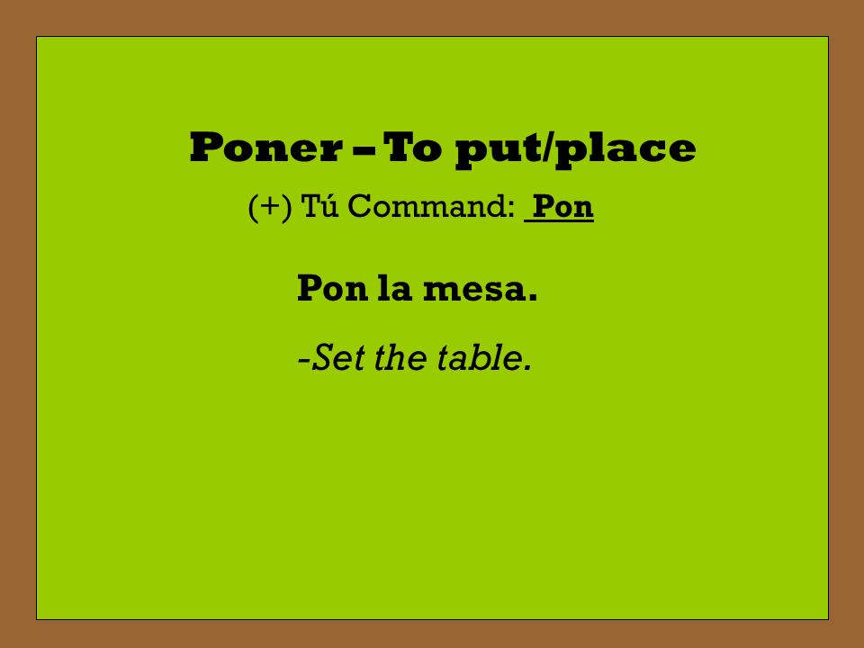 Poner – To put/place (+) Tú Command: Pon Pon la mesa. -Set the table.