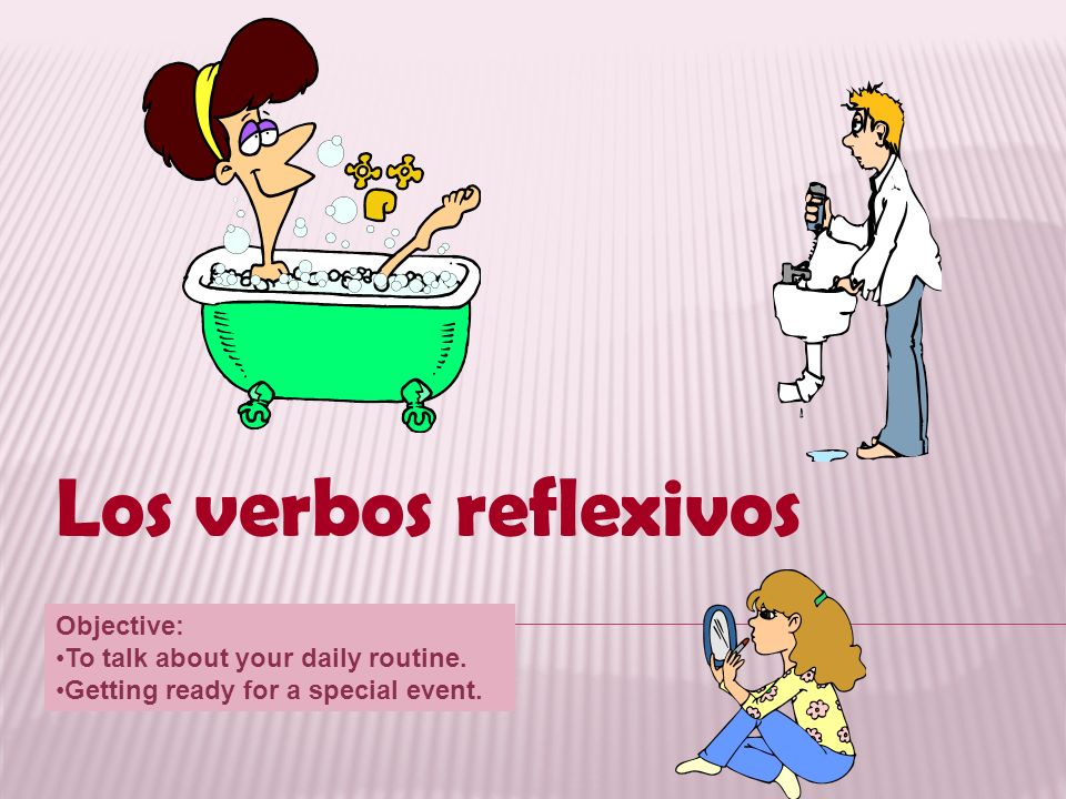 Los verbos reflexivos Objective: To talk about your daily routine.