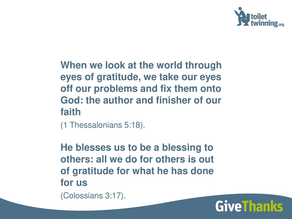 When we look at the world through eyes of gratitude, we take our eyes off our problems and fix them onto God: the author and finisher of our faith