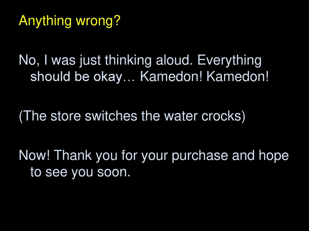 Anything wrong No, I was just thinking aloud. Everything should be okay… Kamedon! Kamedon! (The store switches the water crocks)