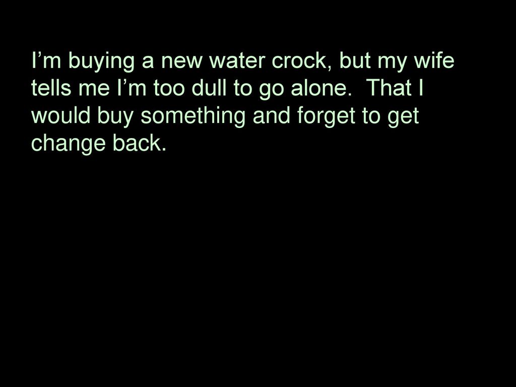 I’m buying a new water crock, but my wife tells me I’m too dull to go alone.