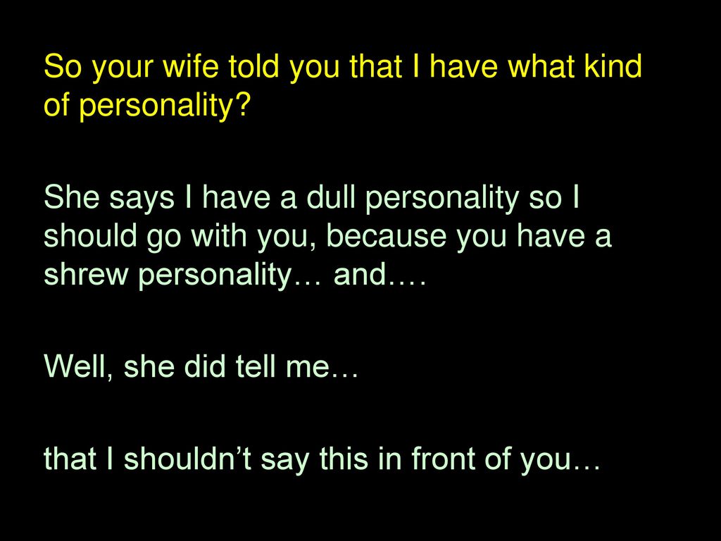 So your wife told you that I have what kind of personality