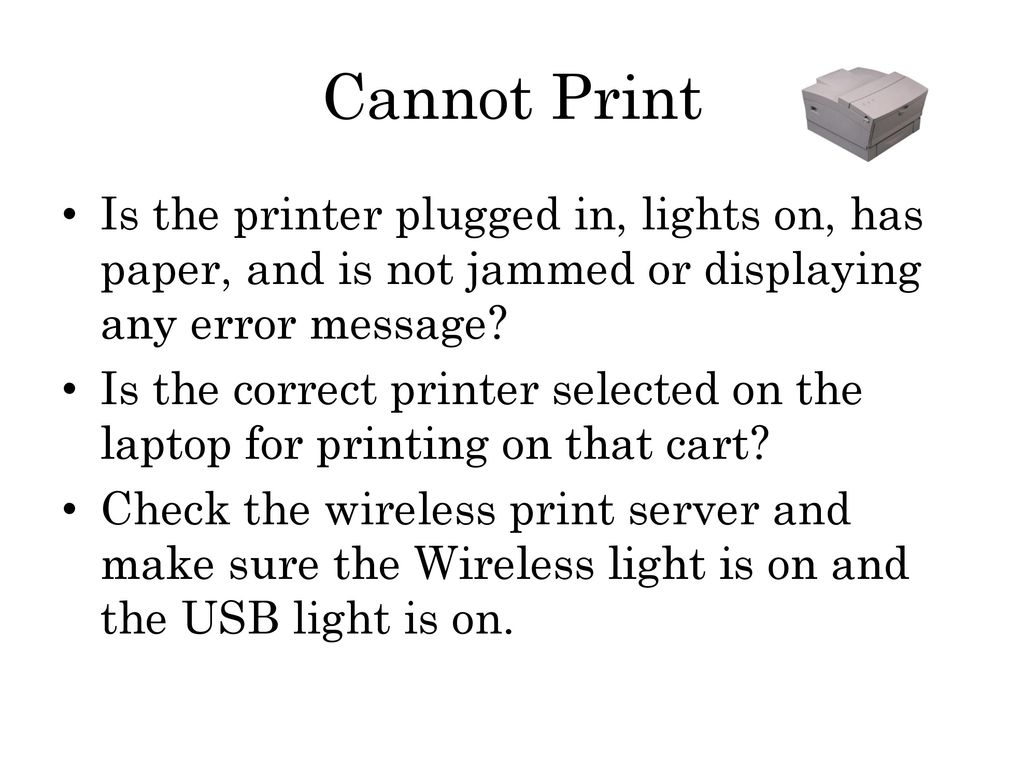 Cannot Print Is the printer plugged in, lights on, has paper, and is not jammed or displaying any error message