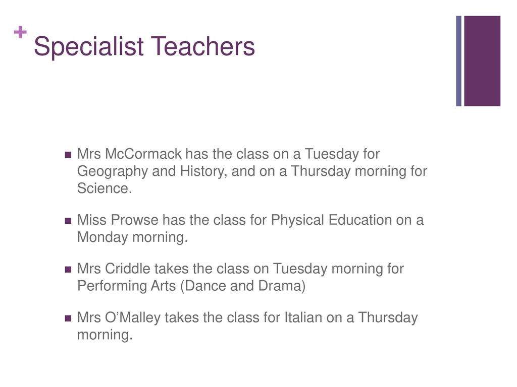 Specialist Teachers Mrs McCormack has the class on a Tuesday for Geography and History, and on a Thursday morning for Science.