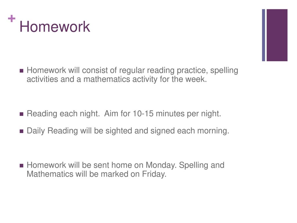 Homework Homework will consist of regular reading practice, spelling activities and a mathematics activity for the week.