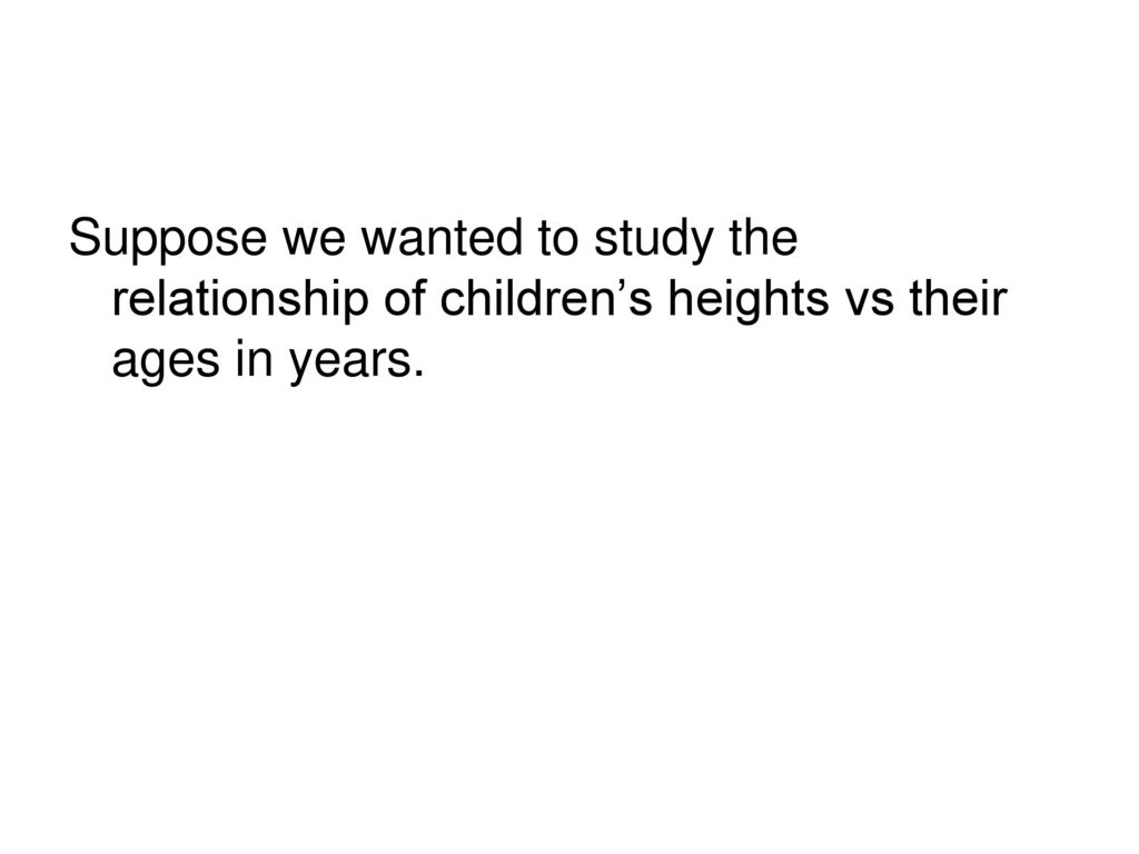 Suppose we wanted to study the relationship of children’s heights vs their ages in years.