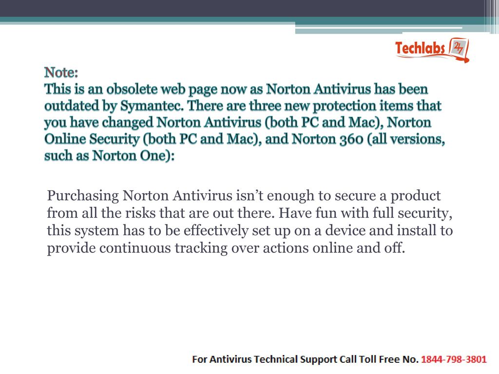Note: This is an obsolete web page now as Norton Antivirus has been outdated by Symantec. There are three new protection items that you have changed Norton Antivirus (both PC and Mac), Norton Online Security (both PC and Mac), and Norton 360 (all versions, such as Norton One):