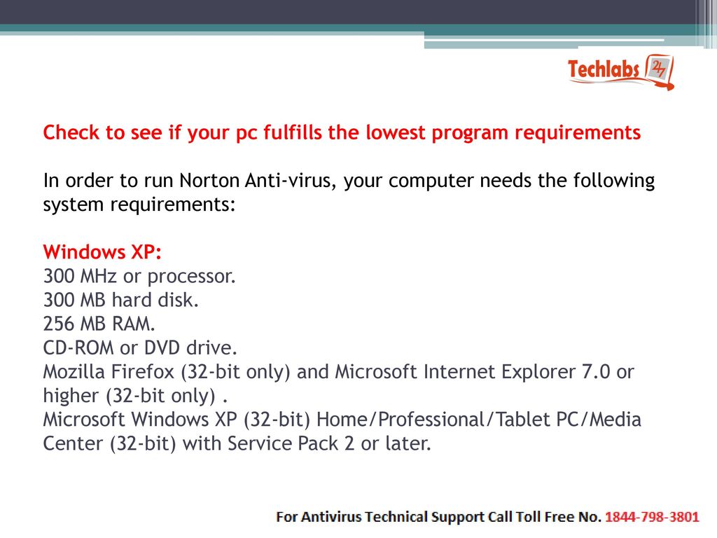 Check to see if your pc fulfills the lowest program requirements In order to run Norton Anti-virus, your computer needs the following system requirements: Windows XP: 300 MHz or processor.