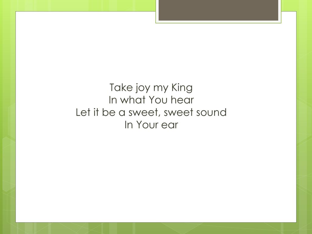 Take joy my King In what You hear Let it be a sweet, sweet sound In Your ear