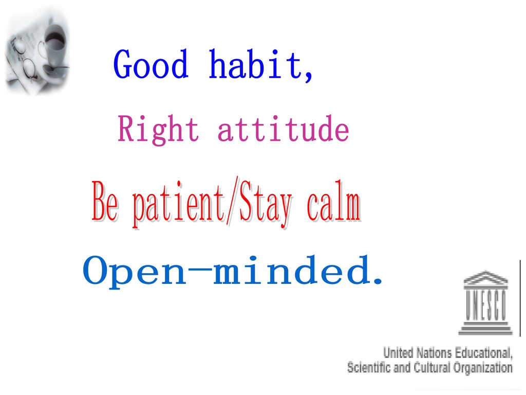 Good habit, Right attitude Be patient/Stay calm Open-minded.
