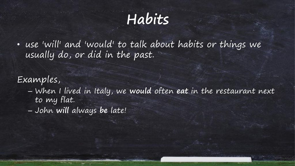 Habits use will and would to talk about habits or things we usually do, or did in the past. Examples,