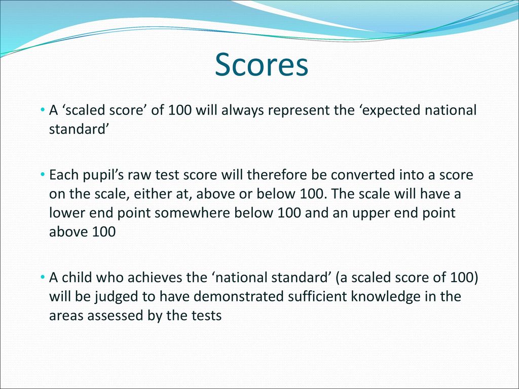 Scores A ‘scaled score’ of 100 will always represent the ‘expected national standard’