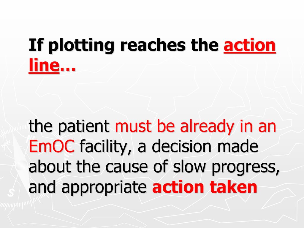If plotting reaches the action line… the patient must be already in an EmOC facility, a decision made about the cause of slow progress, and appropriate action taken