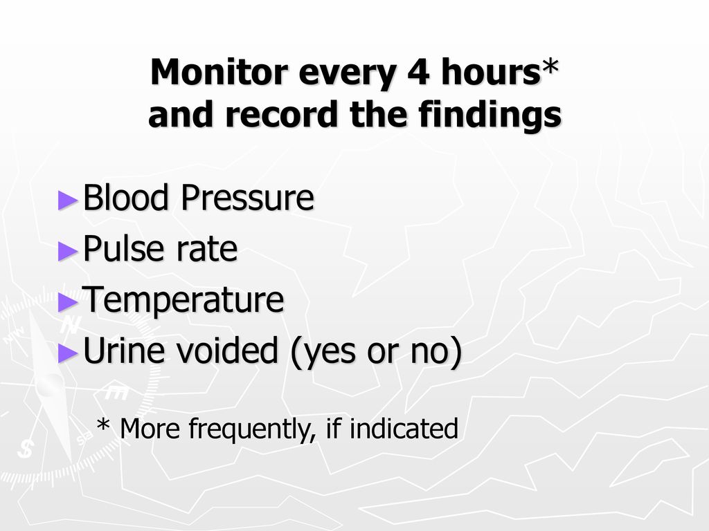 Monitor every 4 hours* and record the findings