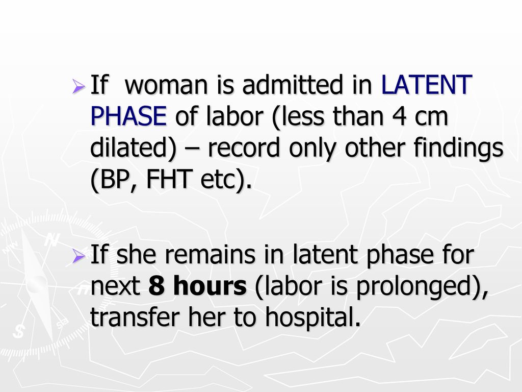 If woman is admitted in LATENT PHASE of labor (less than 4 cm dilated) – record only other findings (BP, FHT etc).