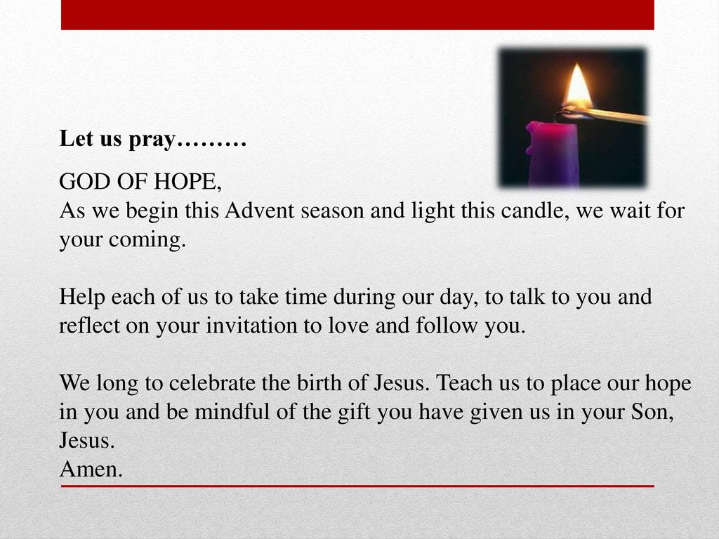 Let us pray……… GOD OF HOPE, As we begin this Advent season and light this candle, we wait for your coming.
