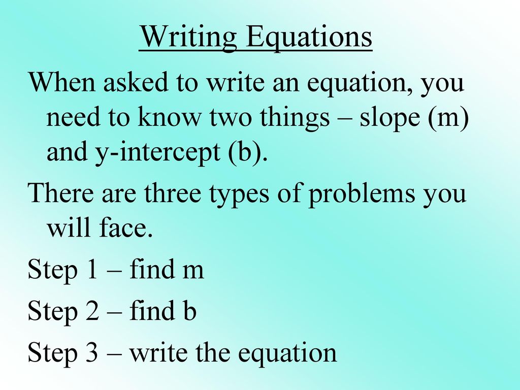 Writing Equations When asked to write an equation, you need to know two things – slope (m) and y-intercept (b).