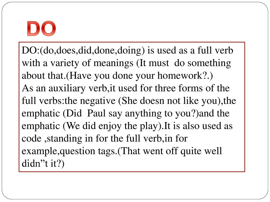DO DO:(do,does,did,done,doing) is used as a full verb with a variety of meanings (It must do something about that.(Have you done your homework .)