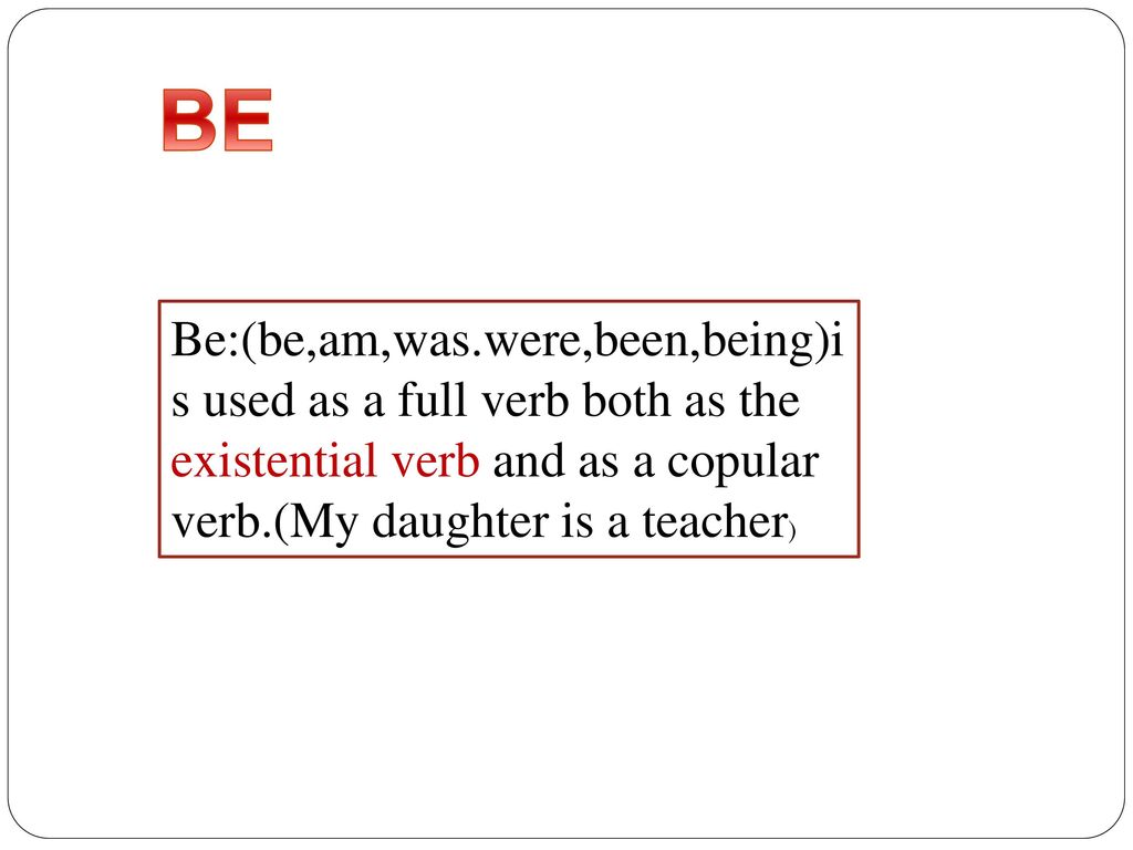 BE Be:(be,am,was.were,been,being)is used as a full verb both as the existential verb and as a copular verb.(My daughter is a teacher)