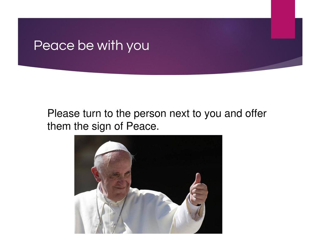 Peace be with you Please turn to the person next to you and offer them the sign of Peace.