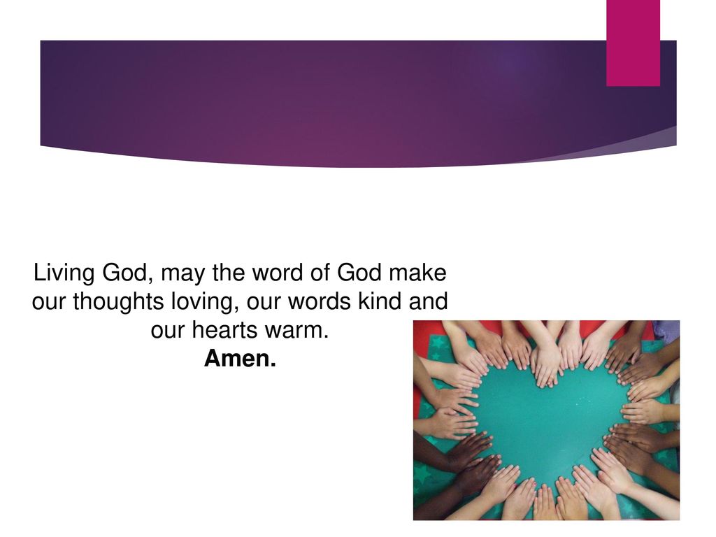 Living God, may the word of God make our thoughts loving, our words kind and our hearts warm.