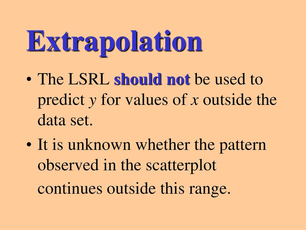 Extrapolation The LSRL should not be used to predict y for values of x outside the data set.