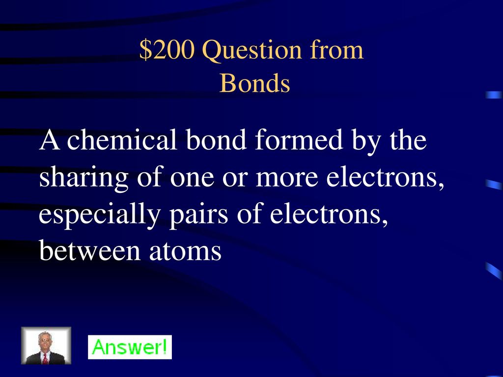 $200 Question from Bonds A chemical bond formed by the sharing of one or more electrons, especially pairs of electrons, between atoms.