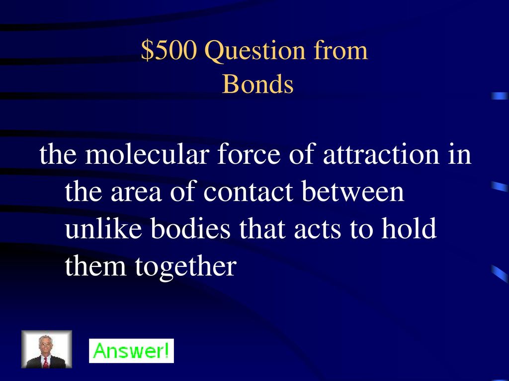 $500 Question from Bonds the molecular force of attraction in the area of contact between unlike bodies that acts to hold them together.