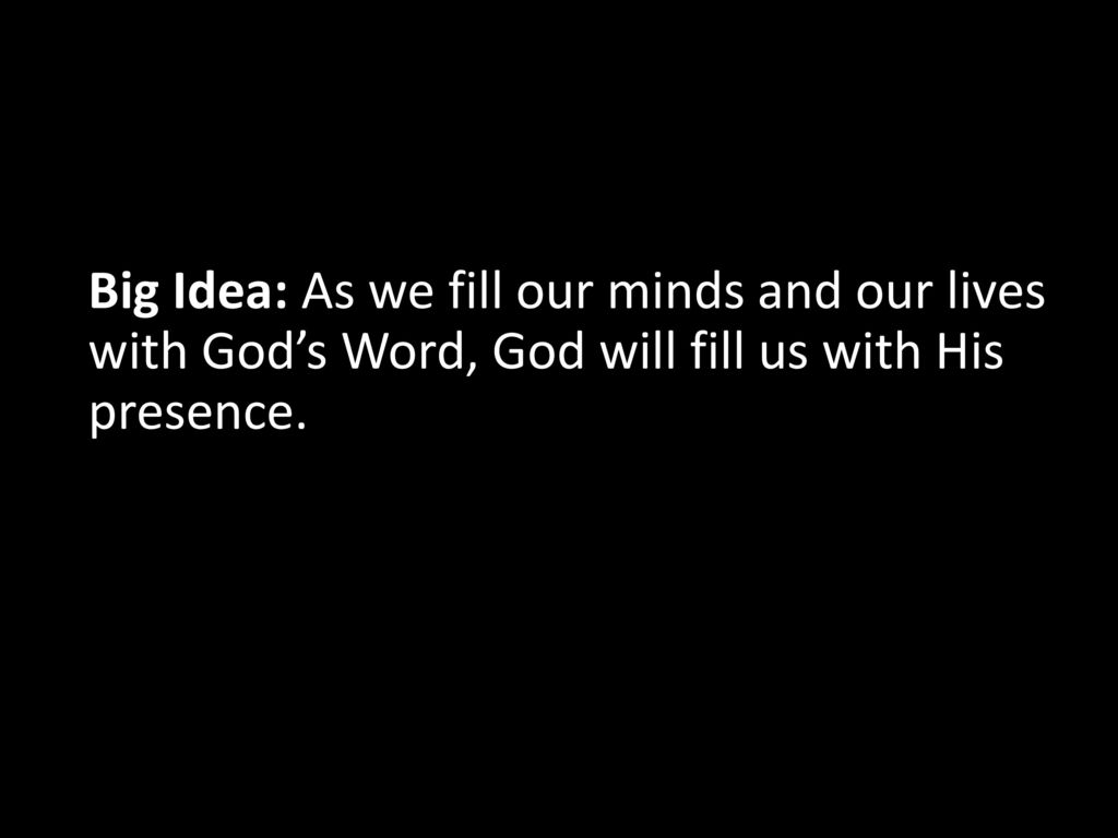 Big Idea: As we fill our minds and our lives with God’s Word, God will fill us with His presence.