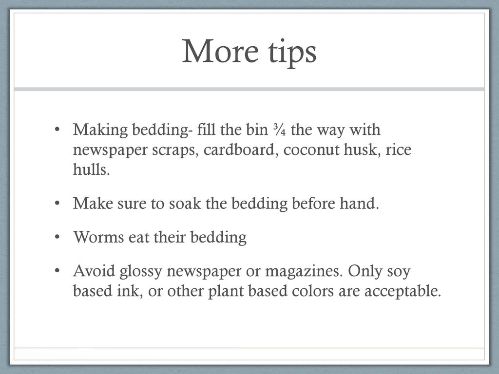 More tips Making bedding- fill the bin ¾ the way with newspaper scraps, cardboard, coconut husk, rice hulls.