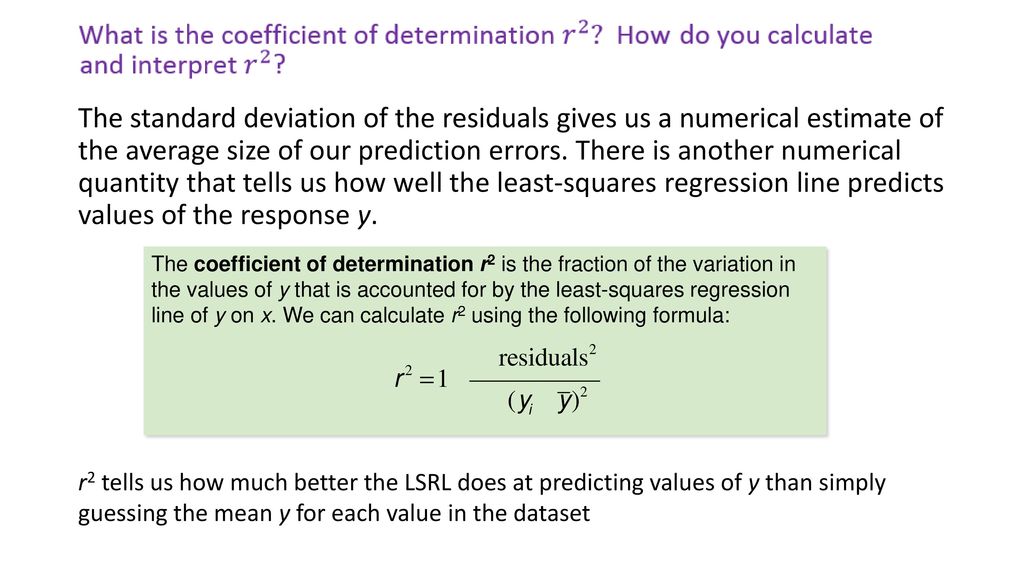 The standard deviation of the residuals gives us a numerical estimate of the average size of our prediction errors. There is another numerical quantity that tells us how well the least-squares regression line predicts values of the response y.