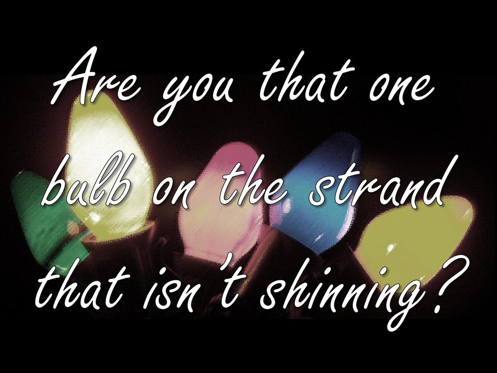 Are you that one bulb on the strand that isn’t shinning